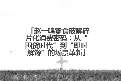 赵一鸣零食破解碎片化消费密码：从“囤货时代”到“即时解馋”的场景革新