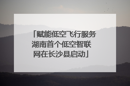 赋能低空飞行服务 湖南首个低空智联网在长沙县启动