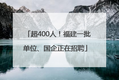 超400人！福建一批单位、国企正在招聘