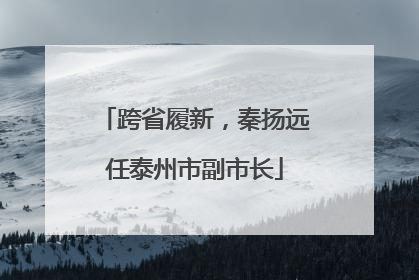 跨省履新，秦扬远任泰州市副市长