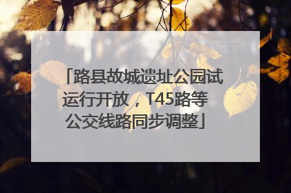 路县故城遗址公园试运行开放，T45路等公交线路同步调整