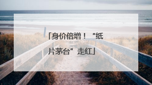 身价倍增！“纸片茅台”走红
