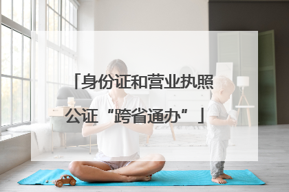 身份证和营业执照公证“跨省通办”