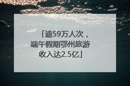 逾59万人次，端午假期鄂州旅游收入达2.5亿