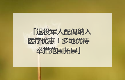 退役军人配偶纳入医疗优惠！多地优待举措范围拓展