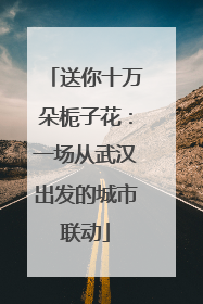 送你十万朵栀子花：一场从武汉出发的城市联动