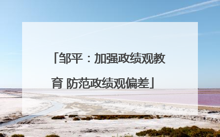 邹平：加强政绩观教育 防范政绩观偏差