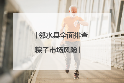 邻水县全面排查粽子市场风险