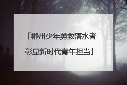 郴州少年勇救落水者 彰显新时代青年担当