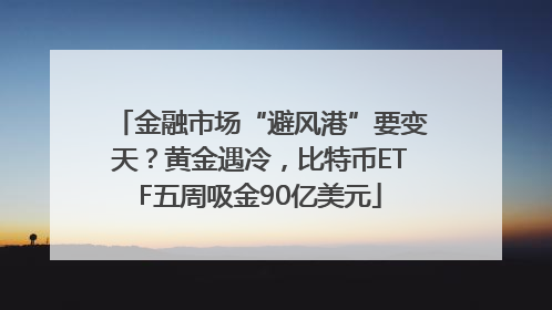 金融市场“避风港”要变天？黄金遇冷，比特币ETF五周吸金90亿美元