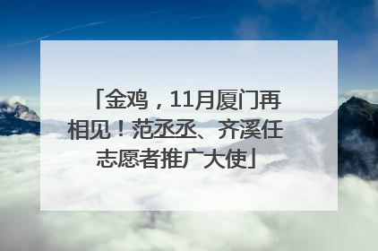 金鸡，11月厦门再相见！范丞丞、齐溪任志愿者推广大使