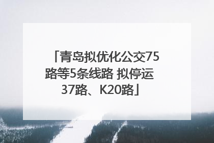 青岛拟优化公交75路等5条线路 拟停运37路、K20路
