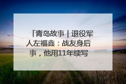 青岛故事｜退役军人左福鑫：战友身后事，他用11年续写 “兄弟情”