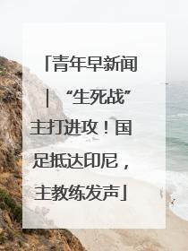 青年早新闻｜“生死战”主打进攻！国足抵达印尼，主教练发声