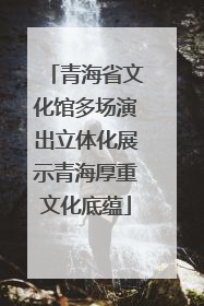 青海省文化馆多场演出立体化展示青海厚重文化底蕴