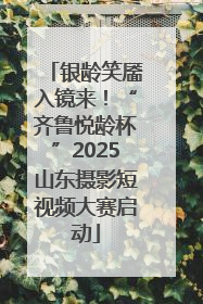 银龄笑靥入镜来！“齐鲁悦龄杯”2025山东摄影短视频大赛启动
