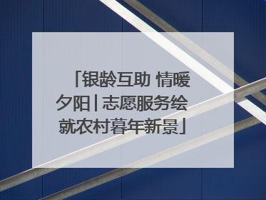 银龄互助 情暖夕阳│志愿服务绘就农村暮年新景