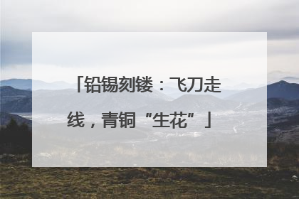 铅锡刻镂：飞刀走线，青铜“生花”