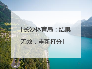 长沙体育局：结果无效，重新打分