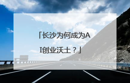 长沙为何成为AI创业沃土？