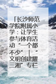长沙师范学院附属小学：让学生参与体育活动“一个都不少”｜“文明创建耀三湘”专栏