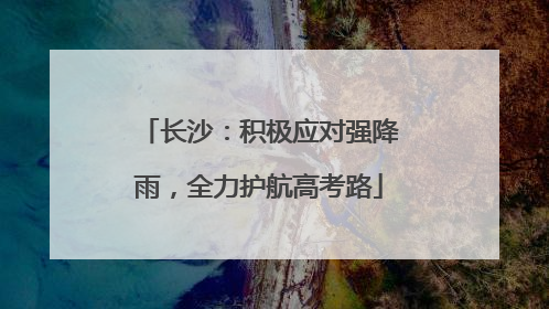长沙：积极应对强降雨，全力护航高考路