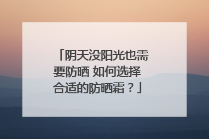 阴天没阳光也需要防晒 如何选择合适的防晒霜？