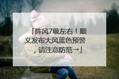 阵风7级左右！顺义发布大风蓝色预警，请注意防范→