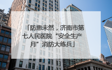 防患未然，济南市第七人民医院“安全生产月”消防大练兵