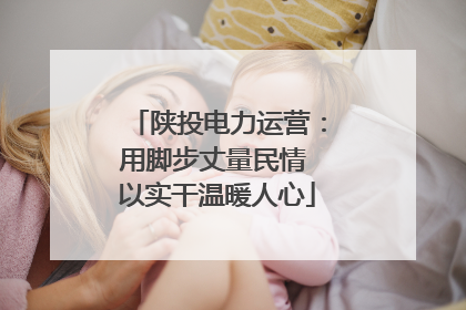 陕投电力运营：用脚步丈量民情 以实干温暖人心