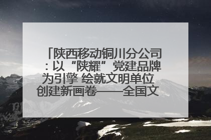 陕西移动铜川分公司：以“陕耀”党建品牌为引擎 绘就文明单位创建新画卷——全国文明单位创建纪实