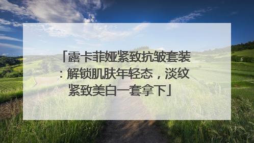 露卡菲娅紧致抗皱套装：解锁肌肤年轻态，淡纹紧致美白一套拿下