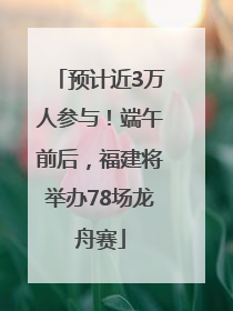 预计近3万人参与！端午前后，福建将举办78场龙舟赛
