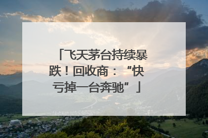 飞天茅台持续暴跌！回收商：“快亏掉一台奔驰”