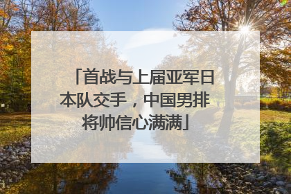 首战与上届亚军日本队交手，中国男排将帅信心满满