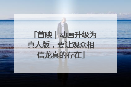 首映｜动画升级为真人版，要让观众相信龙真的存在
