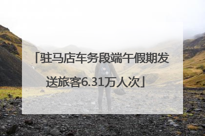 驻马店车务段端午假期发送旅客6.31万人次