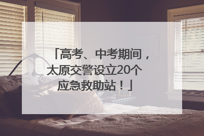 高考、中考期间，太原交警设立20个应急救助站！
