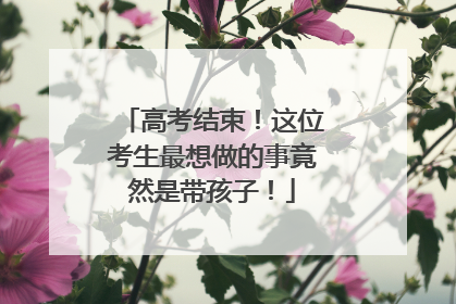 高考结束！这位考生最想做的事竟然是带孩子！