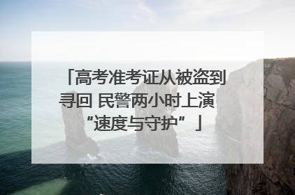 高考准考证从被盗到寻回 民警两小时上演 “速度与守护”