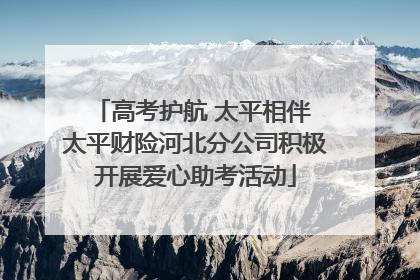 高考护航 太平相伴 太平财险河北分公司积极开展爱心助考活动