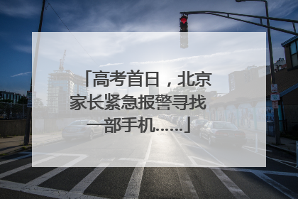 高考首日，北京家长紧急报警寻找一部手机……