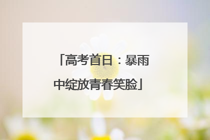 高考首日：暴雨中绽放青春笑脸