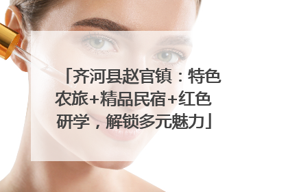 齐河县赵官镇：特色农旅+精品民宿+红色研学，解锁多元魅力