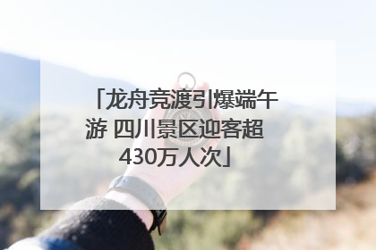 龙舟竞渡引爆端午游 四川景区迎客超430万人次