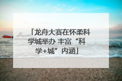 龙舟大赛在怀柔科学城举办 丰富“科学+城”内涵