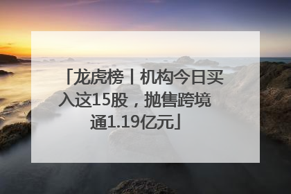 龙虎榜丨机构今日买入这15股，抛售跨境通1.19亿元