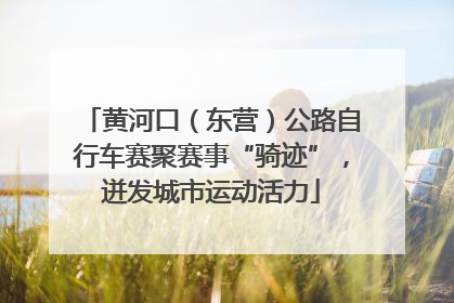 黄河口（东营）公路自行车赛聚赛事“骑迹”，迸发城市运动活力
