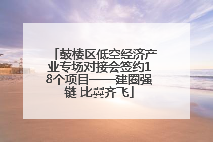 鼓楼区低空经济产业专场对接会签约18个项目——建圈强链 比翼齐飞