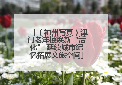 （神州写真）津门老洋楼焕新“活化” 延续城市记忆拓展文旅空间